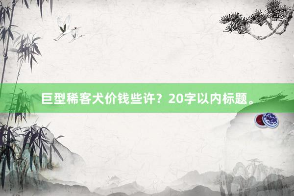 巨型稀客犬价钱些许？20字以内标题。